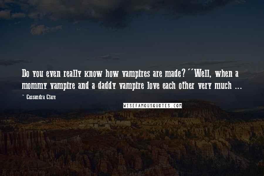 Cassandra Clare Quotes: Do you even really know how vampires are made?''Well, when a mommy vampire and a daddy vampire love each other very much ...