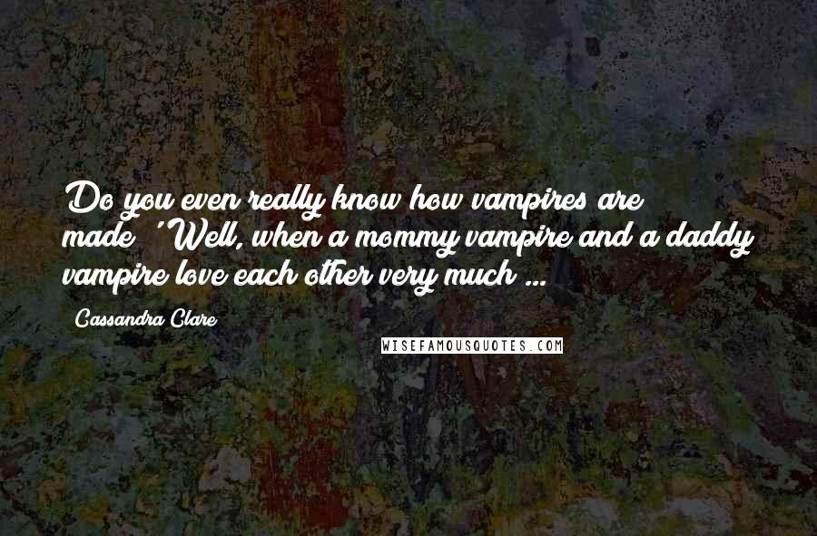 Cassandra Clare Quotes: Do you even really know how vampires are made?''Well, when a mommy vampire and a daddy vampire love each other very much ...