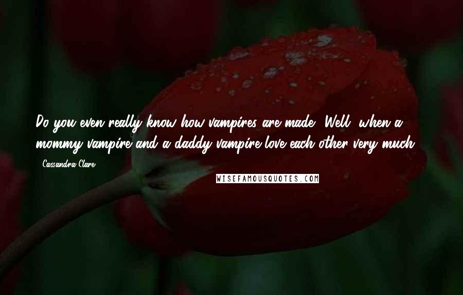Cassandra Clare Quotes: Do you even really know how vampires are made?''Well, when a mommy vampire and a daddy vampire love each other very much ...