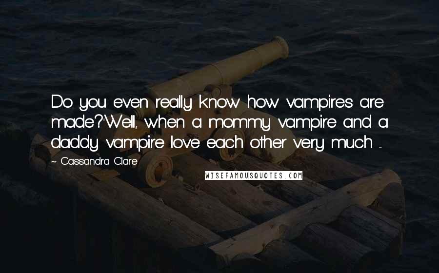 Cassandra Clare Quotes: Do you even really know how vampires are made?''Well, when a mommy vampire and a daddy vampire love each other very much ...