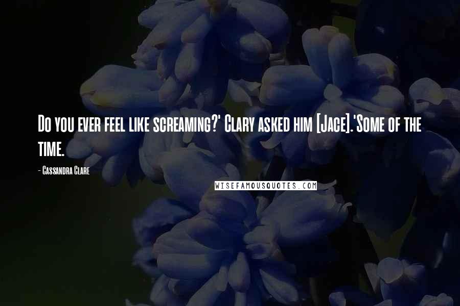 Cassandra Clare Quotes: Do you ever feel like screaming?' Clary asked him [Jace].'Some of the time.