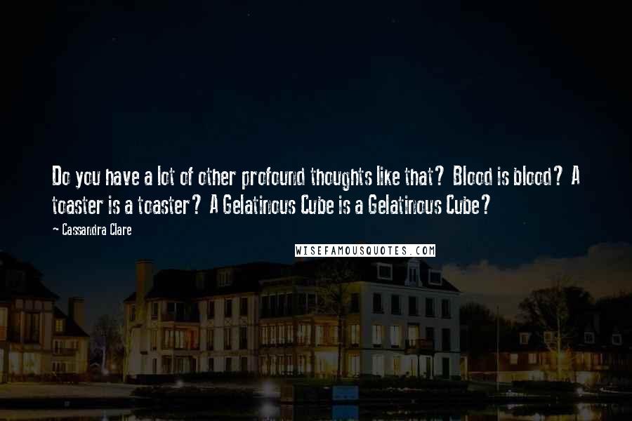 Cassandra Clare Quotes: Do you have a lot of other profound thoughts like that? Blood is blood? A toaster is a toaster? A Gelatinous Cube is a Gelatinous Cube?