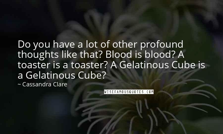 Cassandra Clare Quotes: Do you have a lot of other profound thoughts like that? Blood is blood? A toaster is a toaster? A Gelatinous Cube is a Gelatinous Cube?