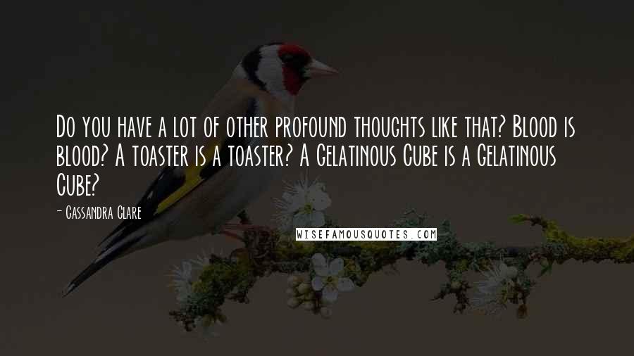 Cassandra Clare Quotes: Do you have a lot of other profound thoughts like that? Blood is blood? A toaster is a toaster? A Gelatinous Cube is a Gelatinous Cube?