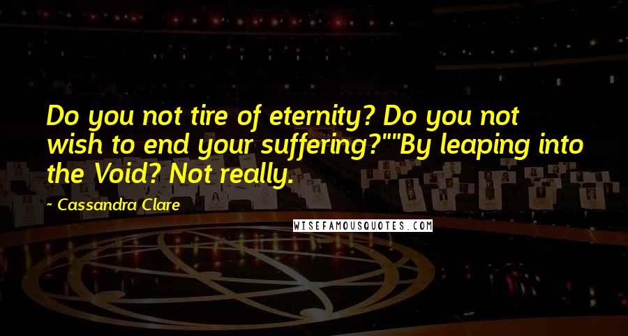 Cassandra Clare Quotes: Do you not tire of eternity? Do you not wish to end your suffering?""By leaping into the Void? Not really.