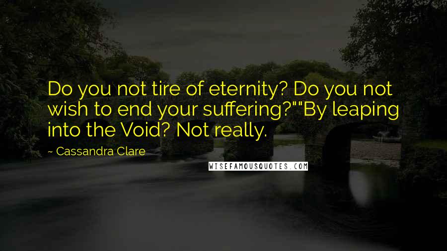 Cassandra Clare Quotes: Do you not tire of eternity? Do you not wish to end your suffering?""By leaping into the Void? Not really.