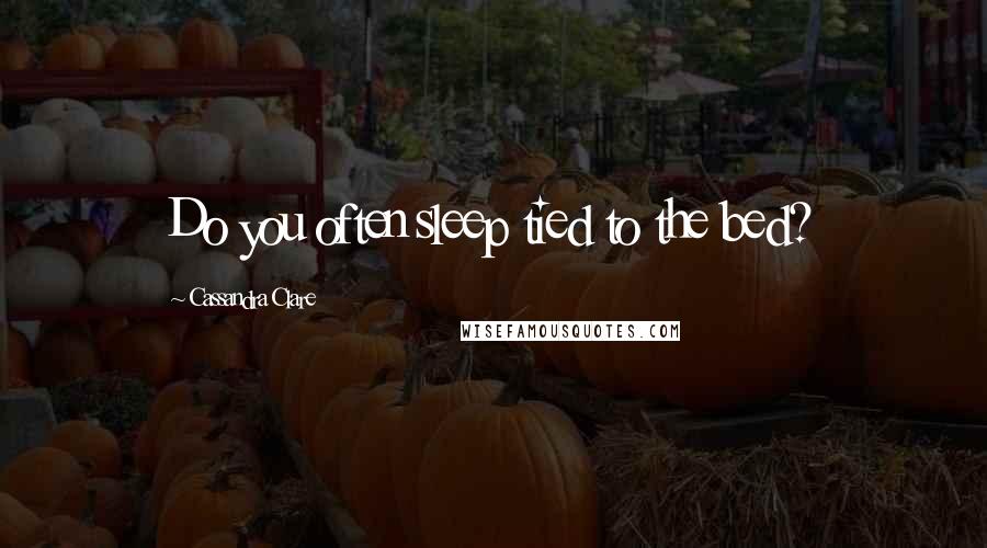 Cassandra Clare Quotes: Do you often sleep tied to the bed?