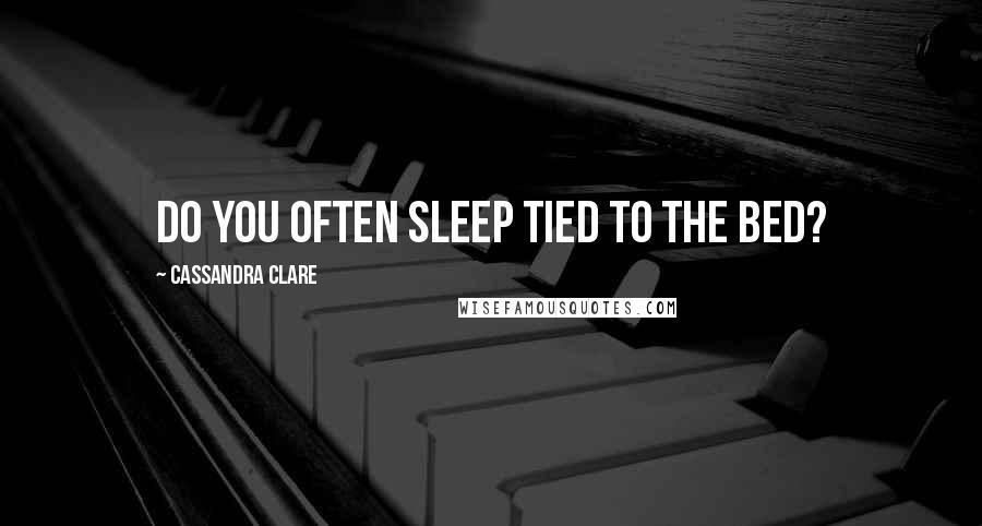 Cassandra Clare Quotes: Do you often sleep tied to the bed?