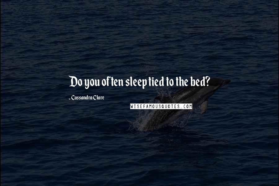 Cassandra Clare Quotes: Do you often sleep tied to the bed?