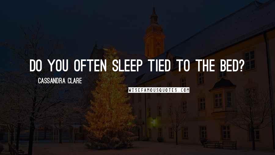 Cassandra Clare Quotes: Do you often sleep tied to the bed?