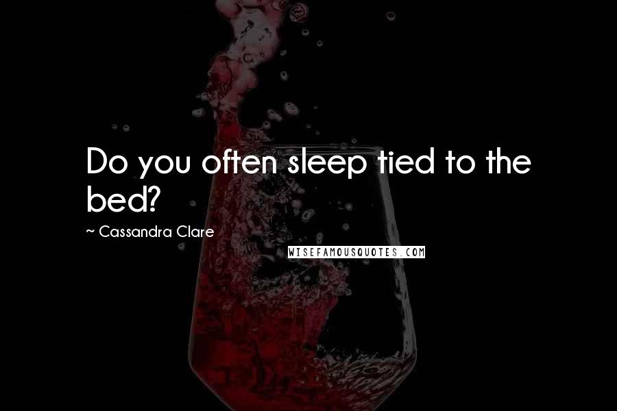 Cassandra Clare Quotes: Do you often sleep tied to the bed?