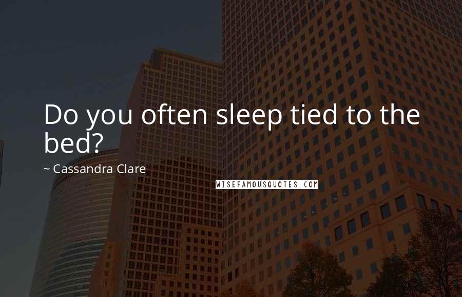 Cassandra Clare Quotes: Do you often sleep tied to the bed?