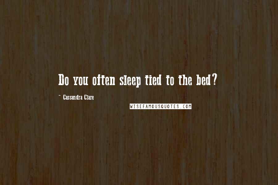 Cassandra Clare Quotes: Do you often sleep tied to the bed?