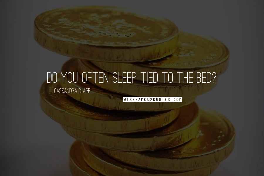 Cassandra Clare Quotes: Do you often sleep tied to the bed?
