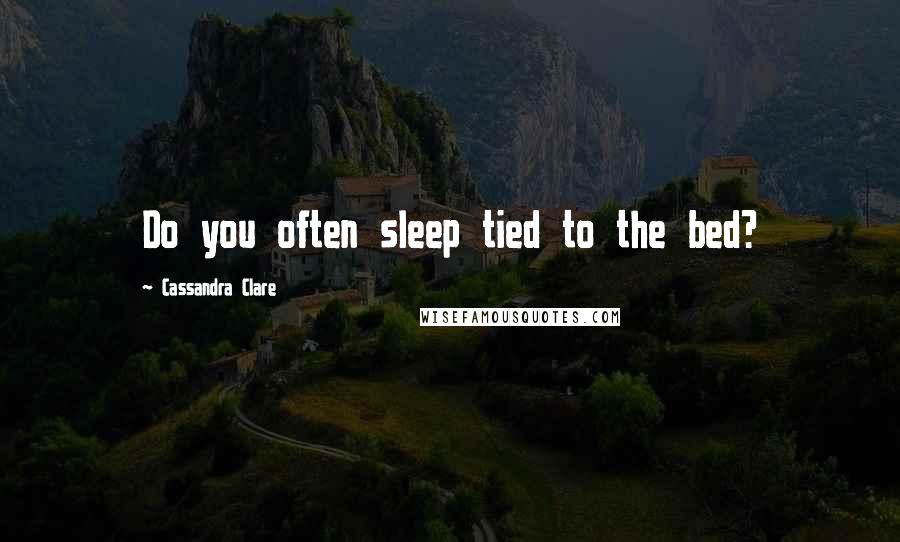 Cassandra Clare Quotes: Do you often sleep tied to the bed?