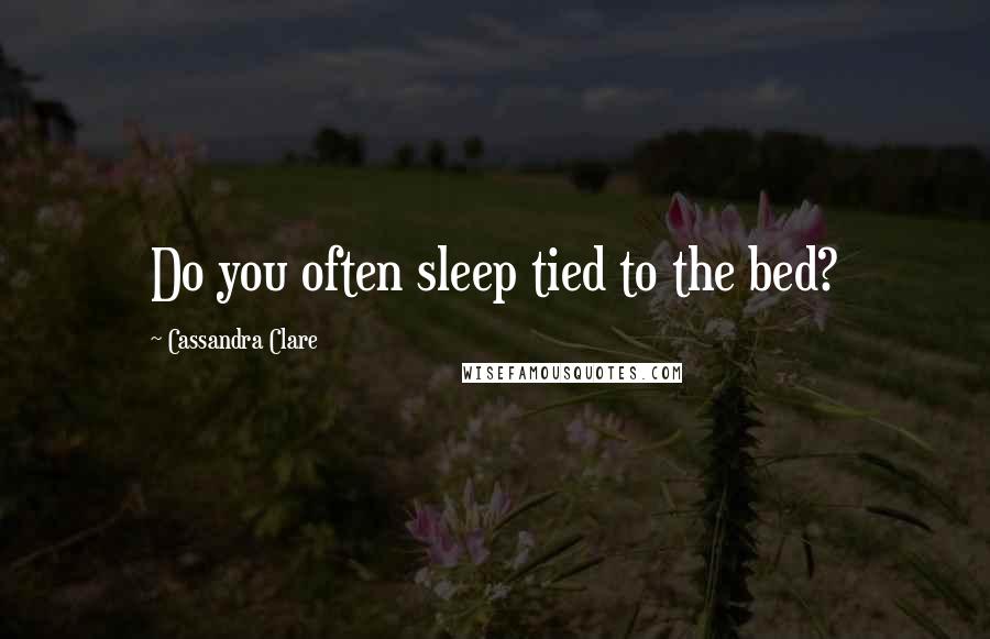 Cassandra Clare Quotes: Do you often sleep tied to the bed?