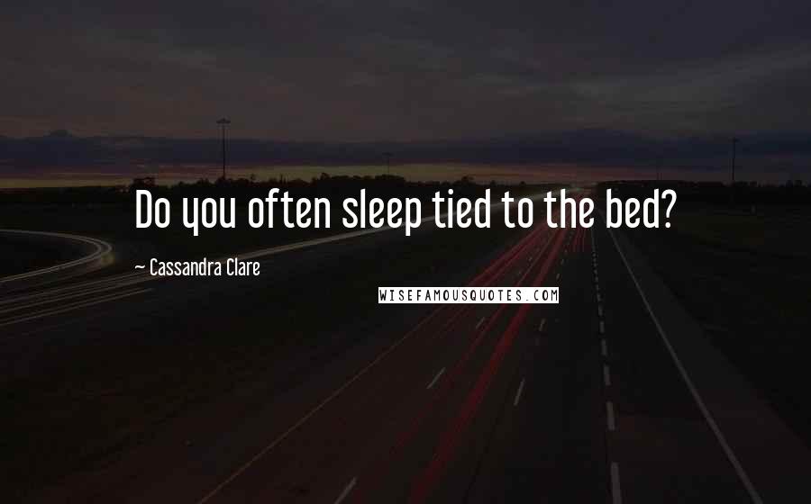 Cassandra Clare Quotes: Do you often sleep tied to the bed?