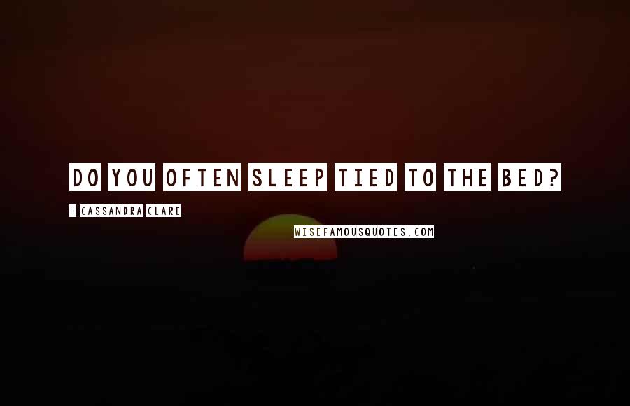 Cassandra Clare Quotes: Do you often sleep tied to the bed?