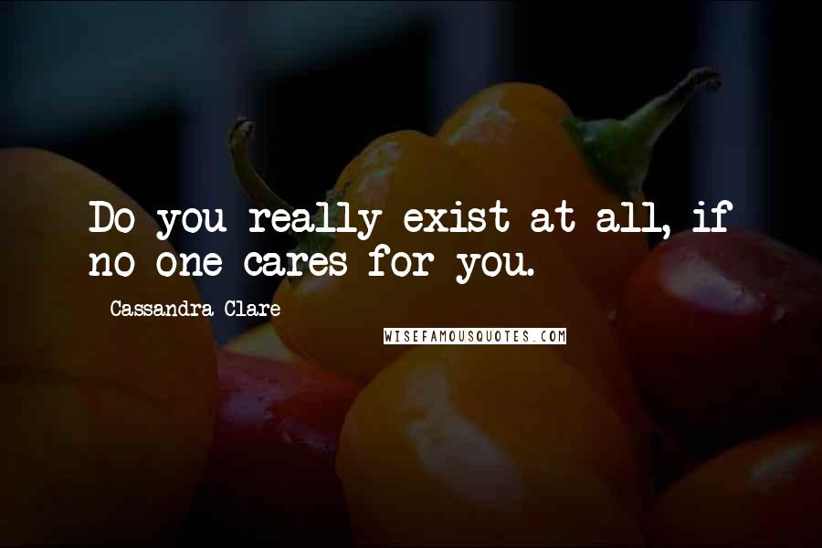 Cassandra Clare Quotes: Do you really exist at all, if no one cares for you.