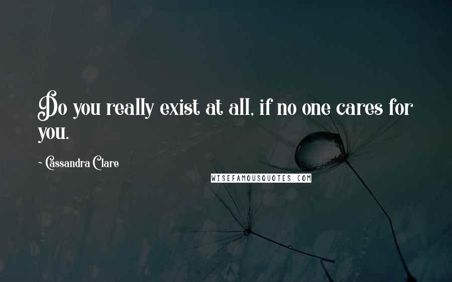 Cassandra Clare Quotes: Do you really exist at all, if no one cares for you.