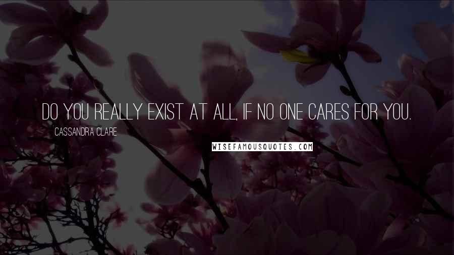 Cassandra Clare Quotes: Do you really exist at all, if no one cares for you.