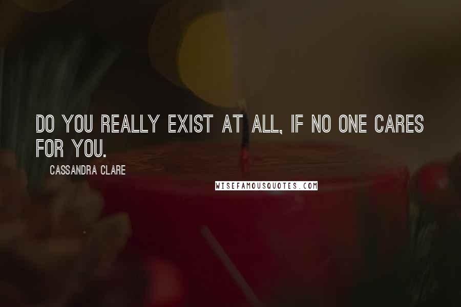 Cassandra Clare Quotes: Do you really exist at all, if no one cares for you.