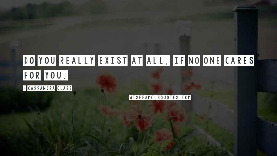 Cassandra Clare Quotes: Do you really exist at all, if no one cares for you.