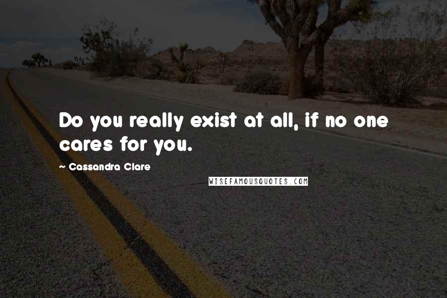 Cassandra Clare Quotes: Do you really exist at all, if no one cares for you.