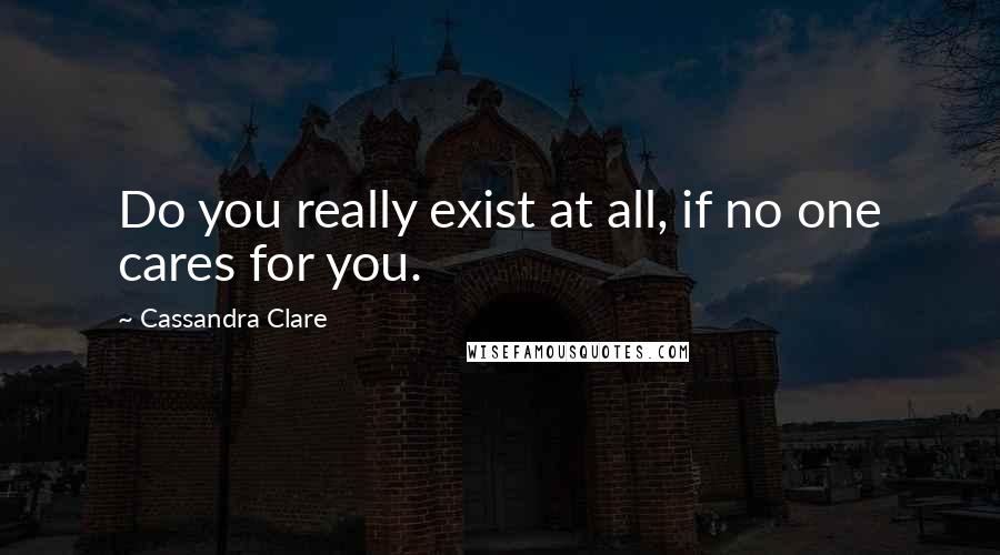 Cassandra Clare Quotes: Do you really exist at all, if no one cares for you.