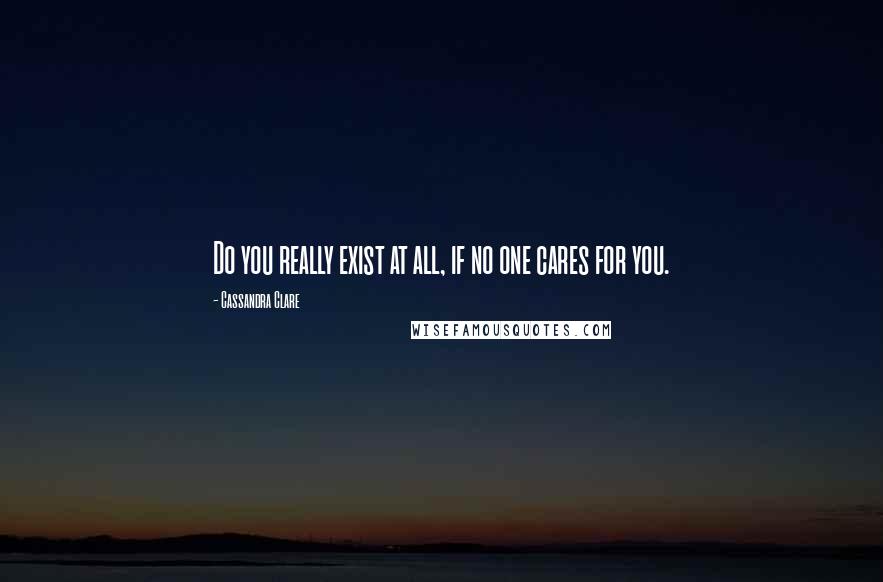 Cassandra Clare Quotes: Do you really exist at all, if no one cares for you.