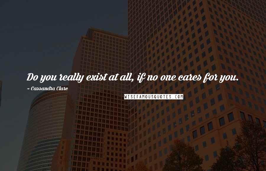 Cassandra Clare Quotes: Do you really exist at all, if no one cares for you.