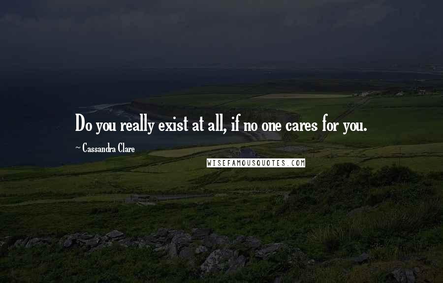 Cassandra Clare Quotes: Do you really exist at all, if no one cares for you.