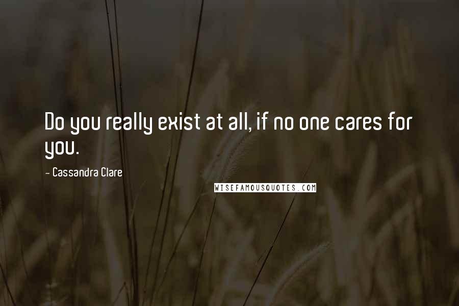 Cassandra Clare Quotes: Do you really exist at all, if no one cares for you.
