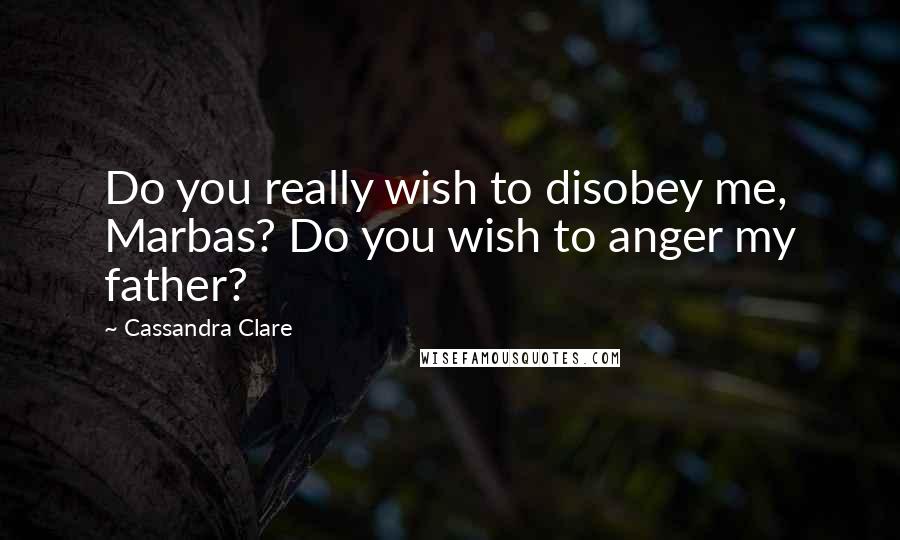 Cassandra Clare Quotes: Do you really wish to disobey me, Marbas? Do you wish to anger my father?