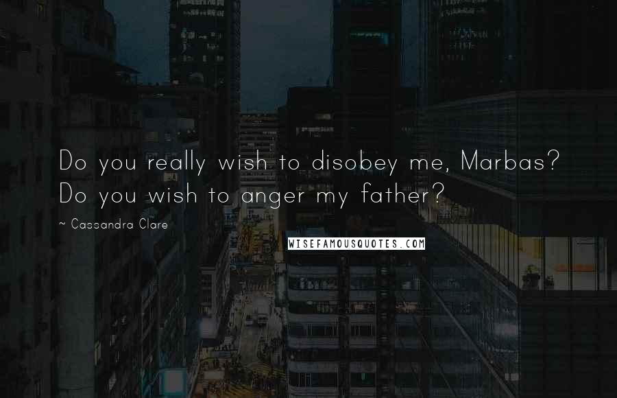 Cassandra Clare Quotes: Do you really wish to disobey me, Marbas? Do you wish to anger my father?