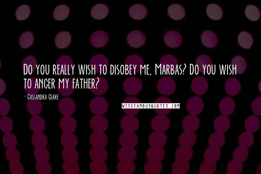 Cassandra Clare Quotes: Do you really wish to disobey me, Marbas? Do you wish to anger my father?