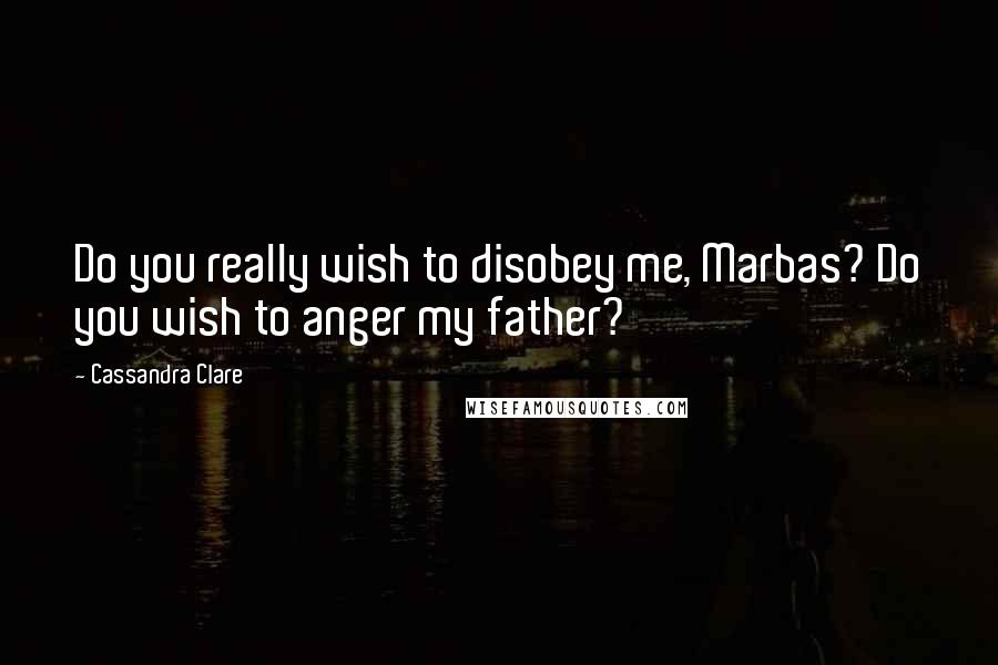 Cassandra Clare Quotes: Do you really wish to disobey me, Marbas? Do you wish to anger my father?