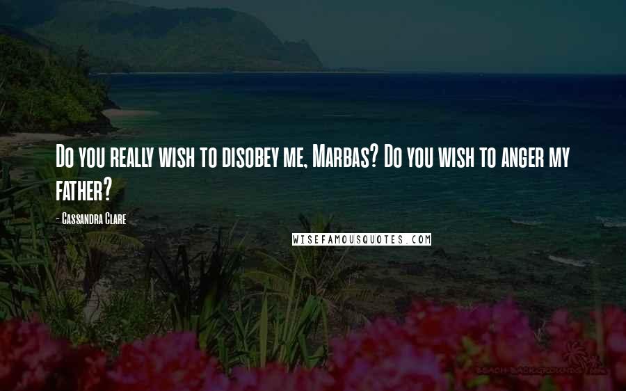 Cassandra Clare Quotes: Do you really wish to disobey me, Marbas? Do you wish to anger my father?