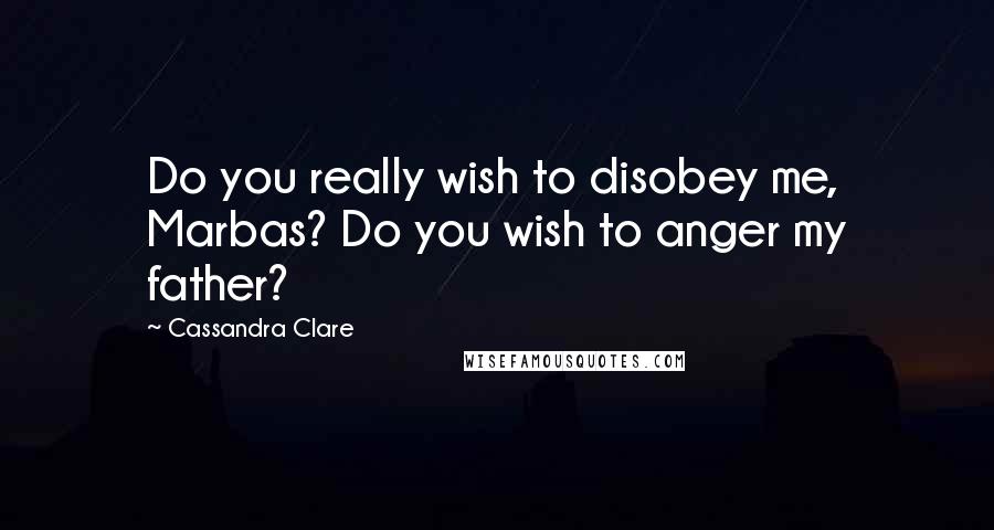 Cassandra Clare Quotes: Do you really wish to disobey me, Marbas? Do you wish to anger my father?