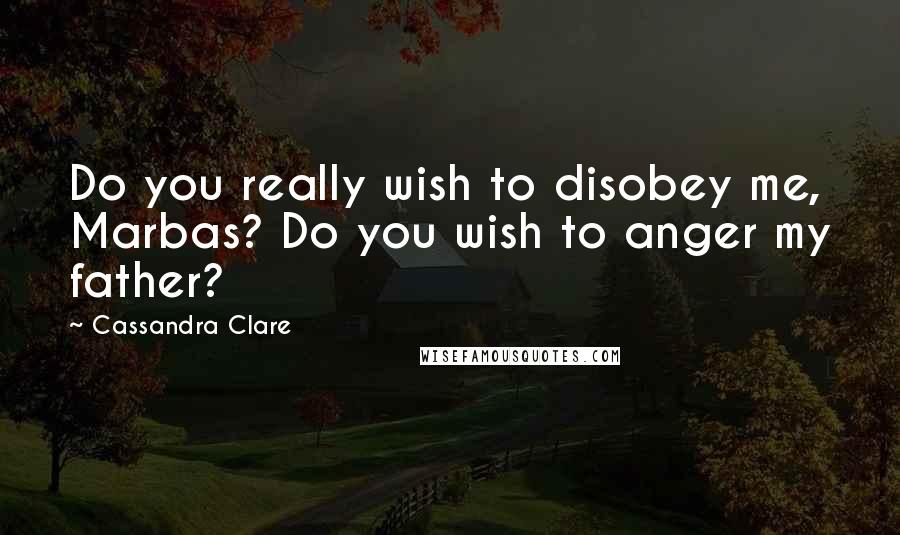 Cassandra Clare Quotes: Do you really wish to disobey me, Marbas? Do you wish to anger my father?