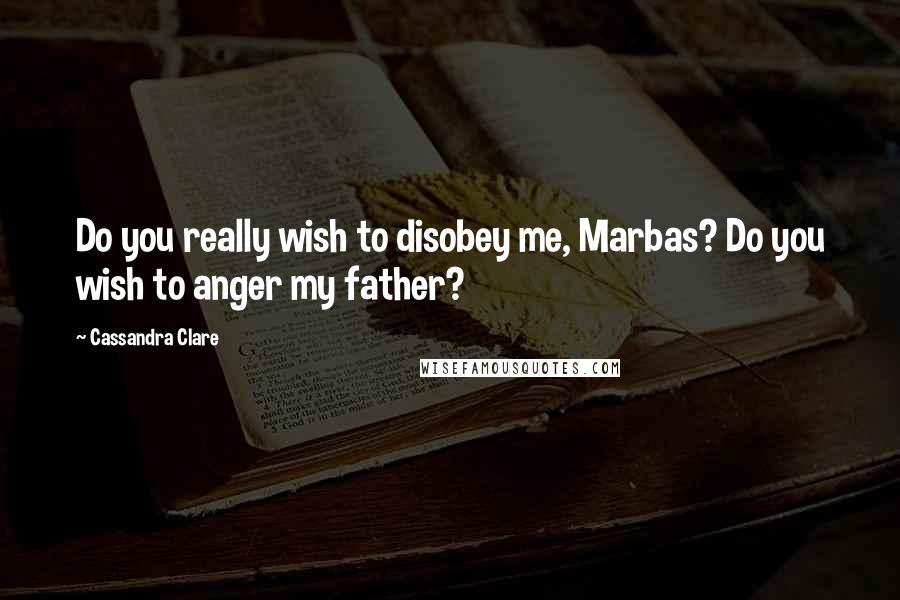 Cassandra Clare Quotes: Do you really wish to disobey me, Marbas? Do you wish to anger my father?