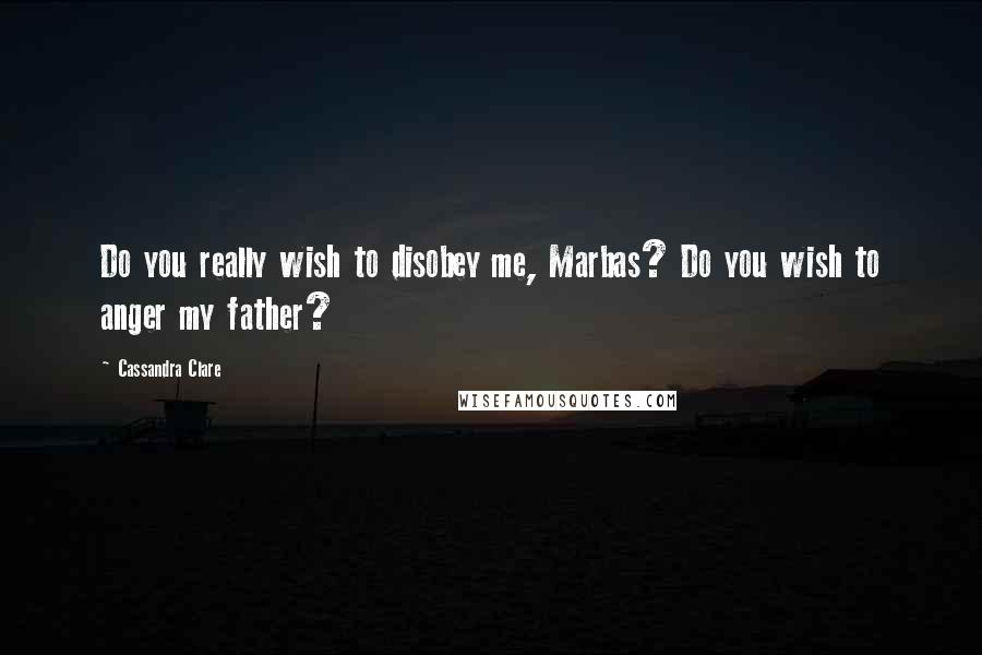 Cassandra Clare Quotes: Do you really wish to disobey me, Marbas? Do you wish to anger my father?