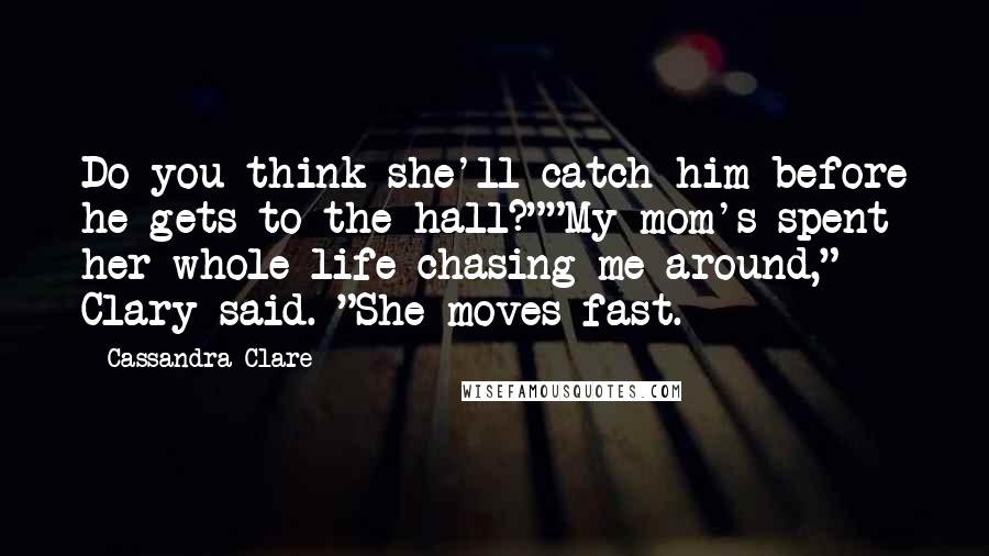 Cassandra Clare Quotes: Do you think she'll catch him before he gets to the hall?""My mom's spent her whole life chasing me around," Clary said. "She moves fast.