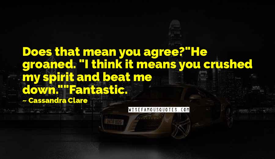 Cassandra Clare Quotes: Does that mean you agree?"He groaned. "I think it means you crushed my spirit and beat me down.""Fantastic.