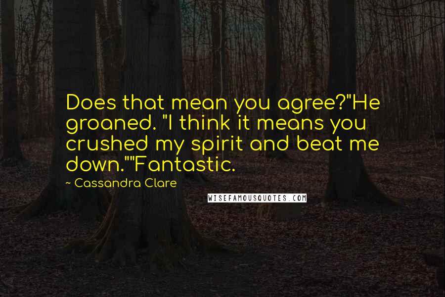 Cassandra Clare Quotes: Does that mean you agree?"He groaned. "I think it means you crushed my spirit and beat me down.""Fantastic.