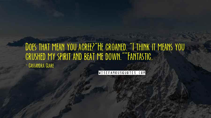 Cassandra Clare Quotes: Does that mean you agree?"He groaned. "I think it means you crushed my spirit and beat me down.""Fantastic.
