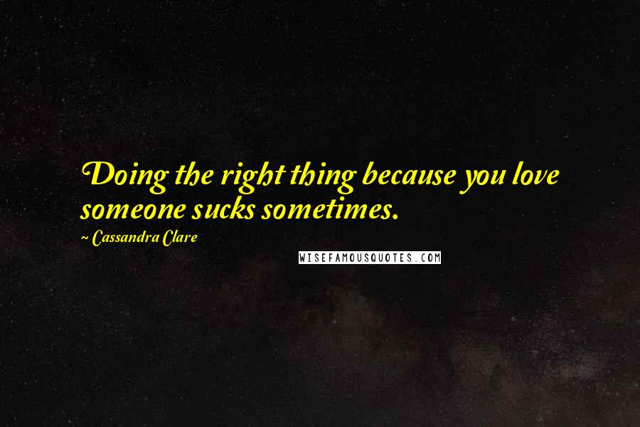 Cassandra Clare Quotes: Doing the right thing because you love someone sucks sometimes.
