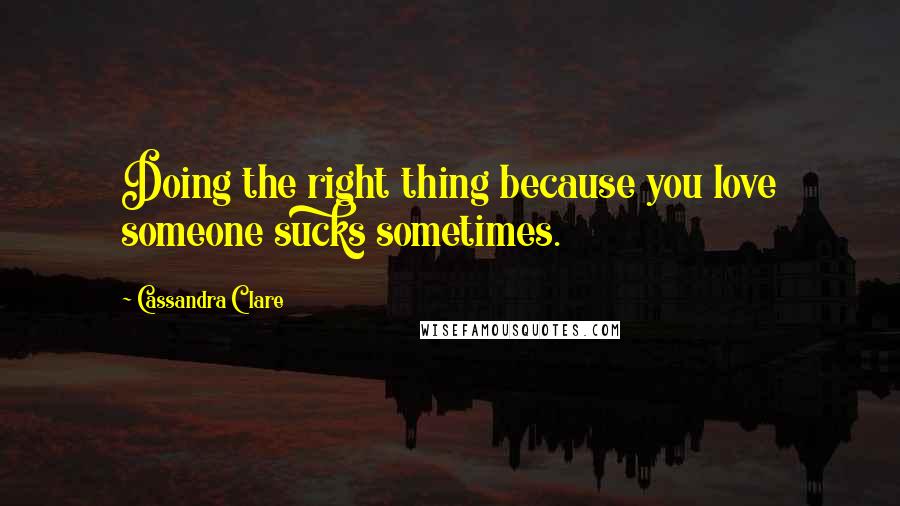 Cassandra Clare Quotes: Doing the right thing because you love someone sucks sometimes.