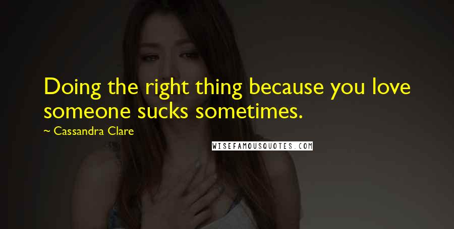 Cassandra Clare Quotes: Doing the right thing because you love someone sucks sometimes.