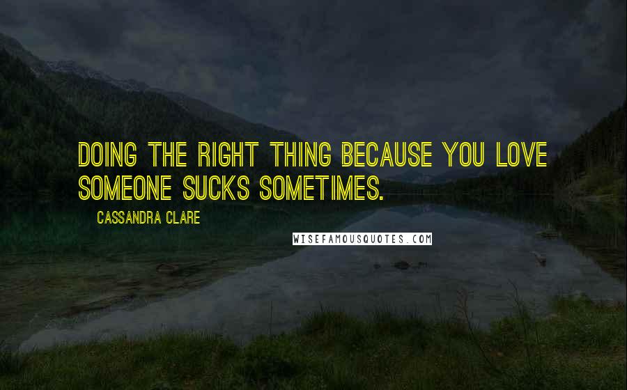 Cassandra Clare Quotes: Doing the right thing because you love someone sucks sometimes.